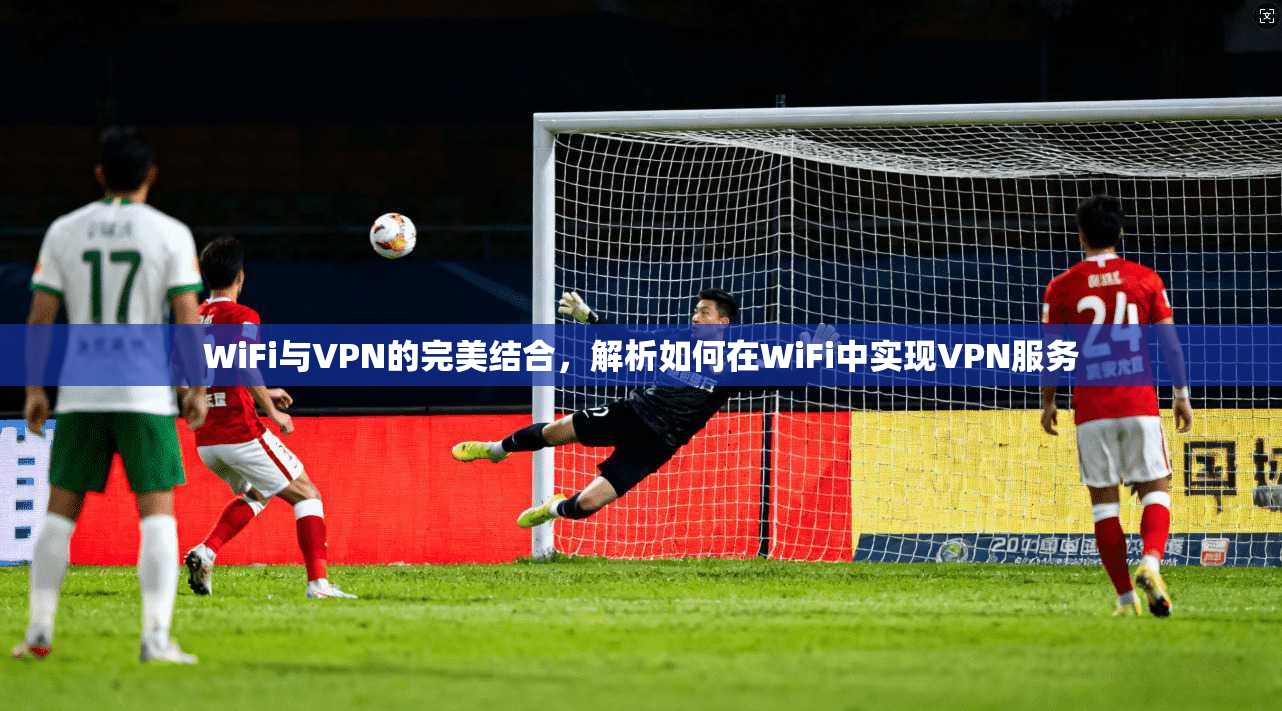 WiFi与VPN的完美结合,解析如何在WiFi中实现VPN服务