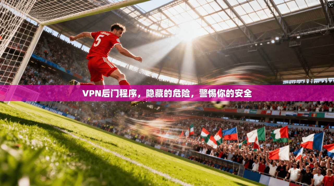 VPN后门程序,隐藏的危险,警惕你的安全