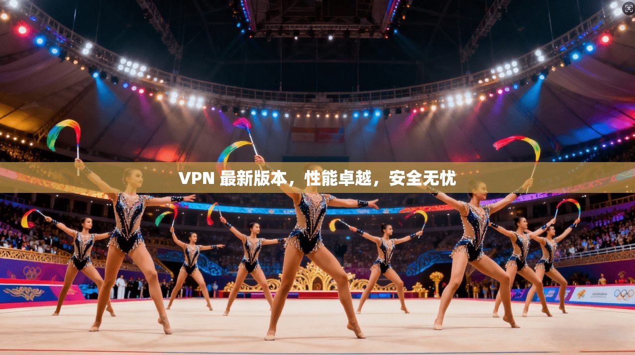 VPN 最新版本，性能卓越，安全无忧