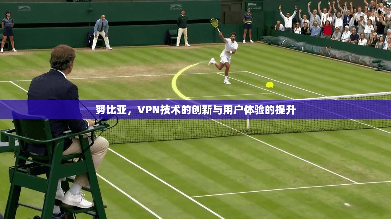努比亚，VPN技术的创新与用户体验的提升