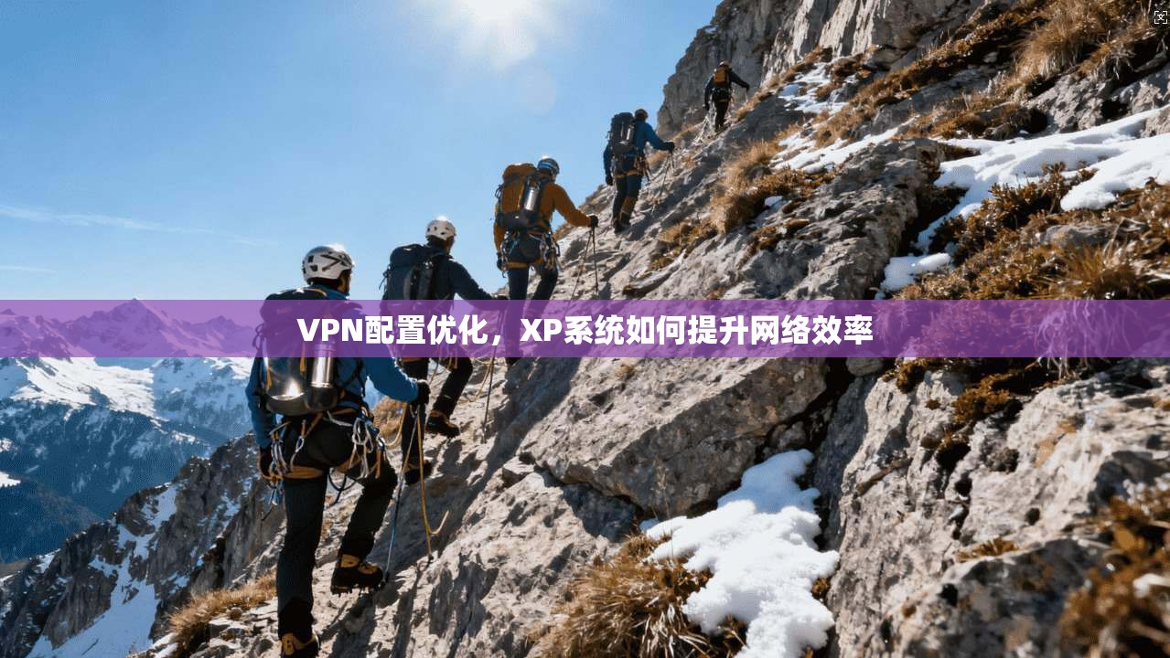 VPN配置优化，XP系统如何提升网络效率