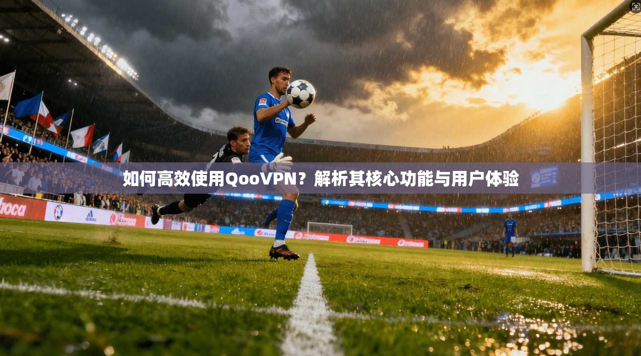 如何高效使用QooVPN？解析其核心功能与用户体验