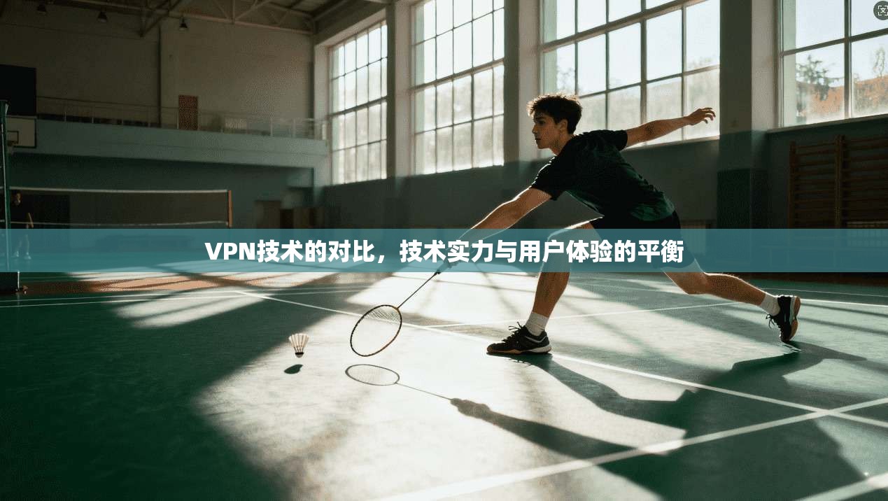 VPN技术的对比，技术实力与用户体验的平衡