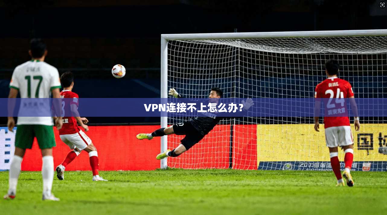 VPN连接不上怎么办？
