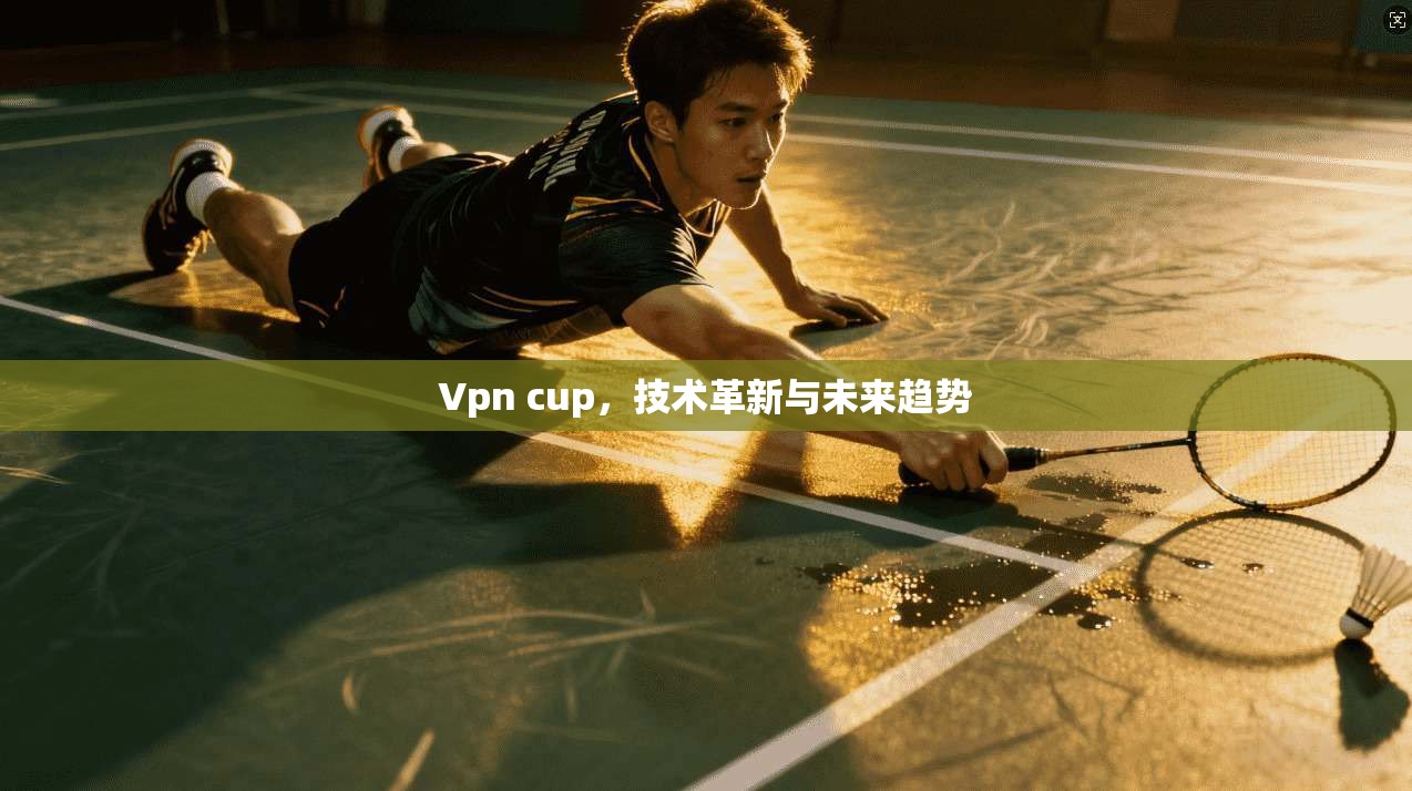 Vpn cup，技术革新与未来趋势
