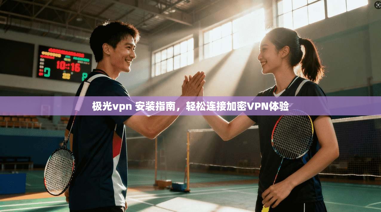 极光vpn 安装指南，轻松连接加密VPN体验