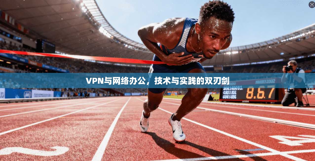 VPN与网络办公，技术与实践的双刃剑