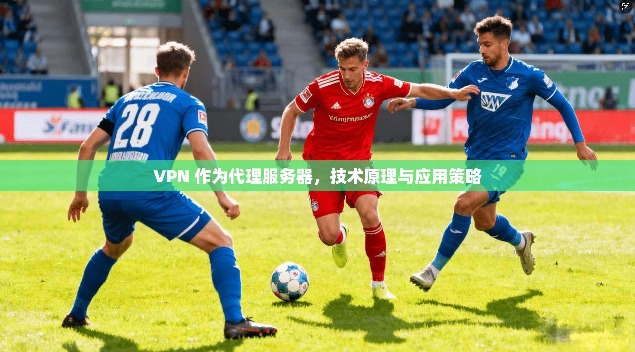 VPN 作为代理服务器，技术原理与应用策略