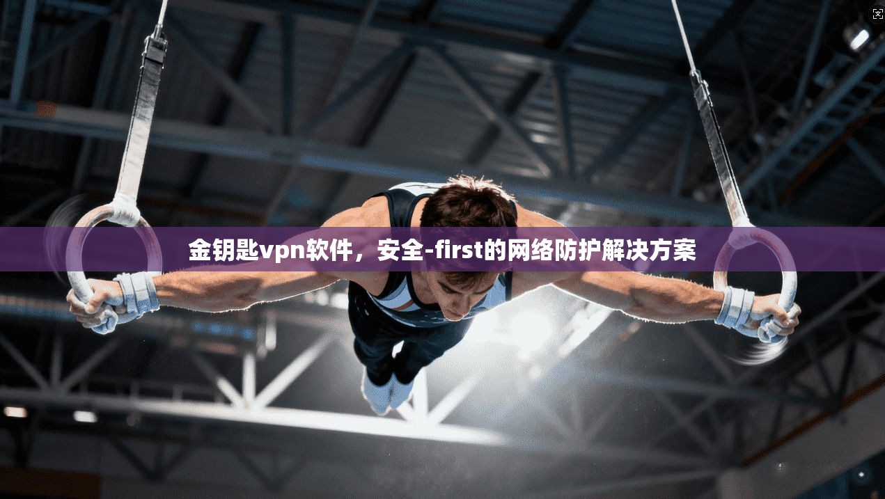 金钥匙vpn软件，安全-first的网络防护解决方案