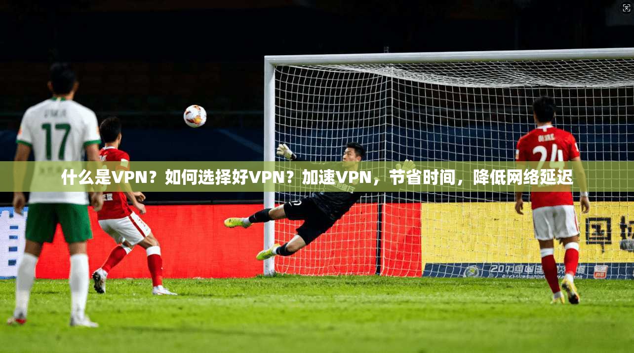 什么是VPN？如何选择好VPN？加速VPN，节省时间，降低网络延迟