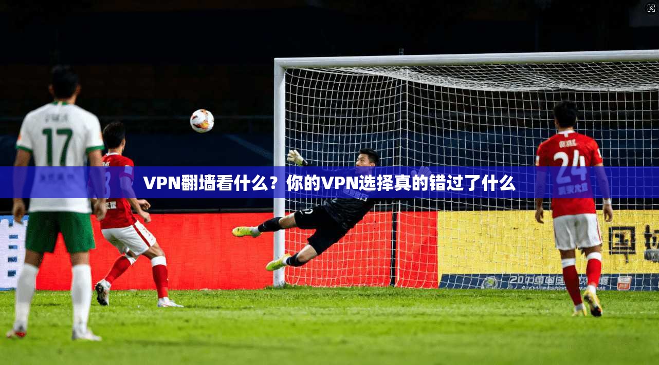 VPN翻墙看什么？你的VPN选择真的错过了什么