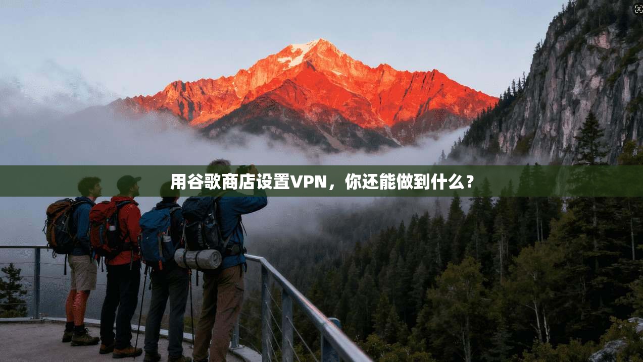 用谷歌商店设置VPN，你还能做到什么？