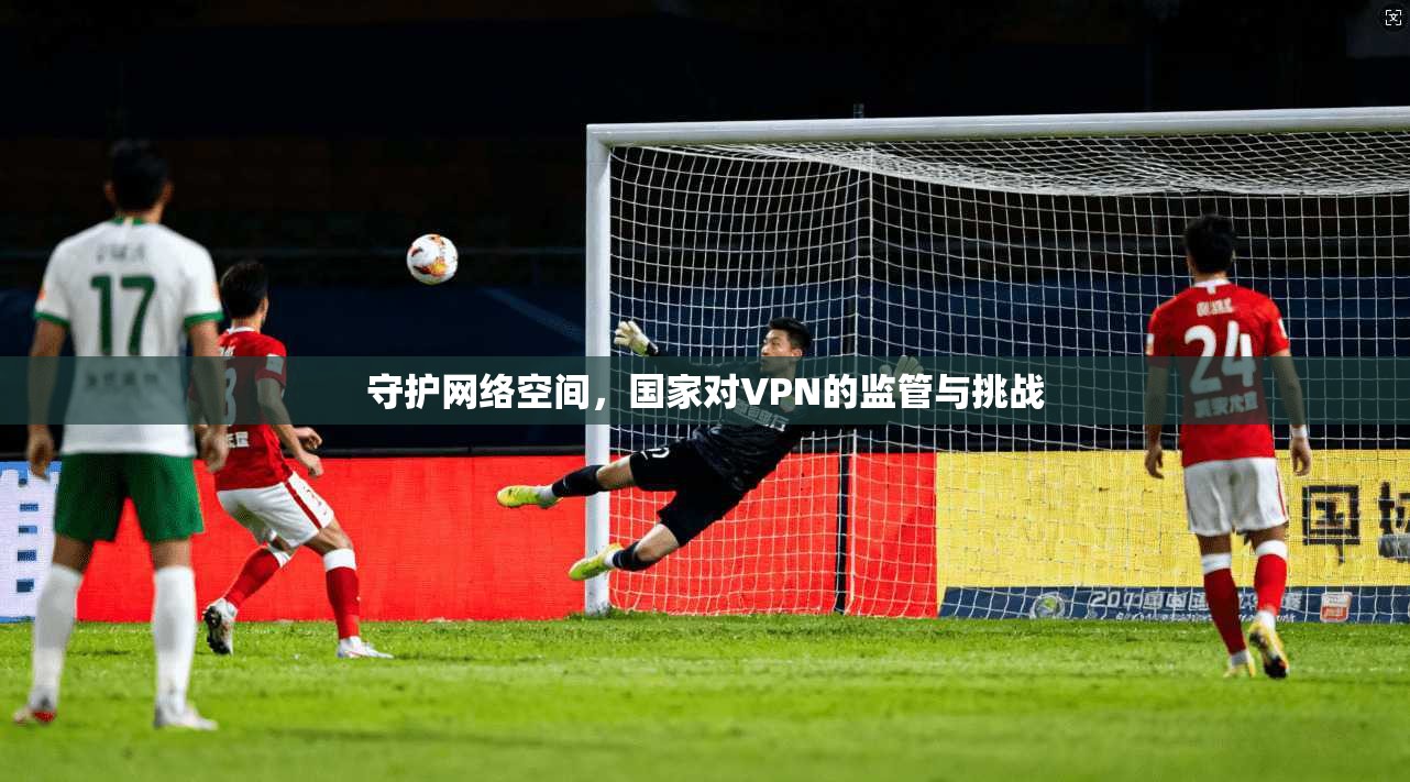 守护网络空间,国家对VPN的监管与挑战