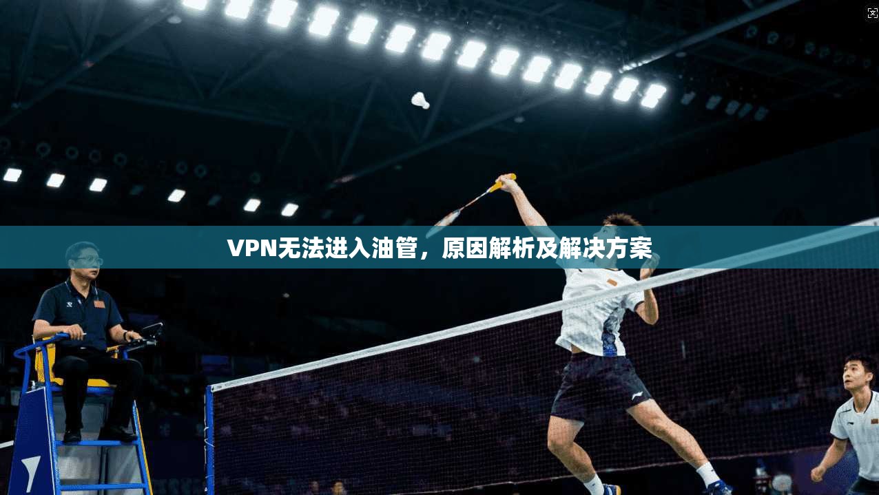 VPN无法进入油管,原因解析及解决方案