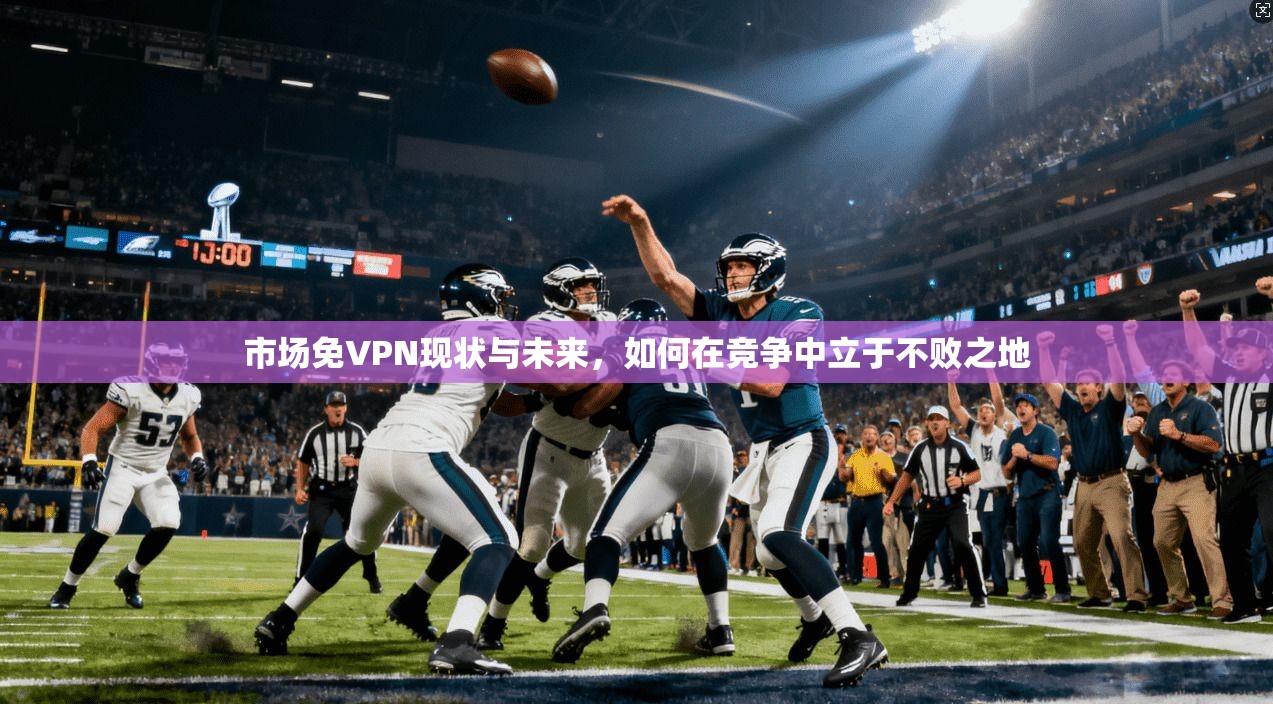 市场免VPN现状与未来，如何在竞争中立于不败之地