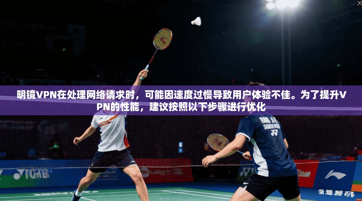 明镜VPN在处理网络请求时，可能因速度过慢导致用户体验不佳。为了提升VPN的性能，建议按照以下步骤进行优化