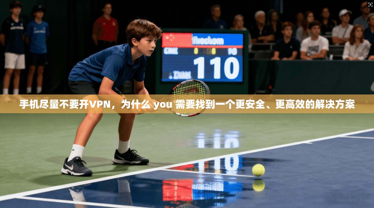 手机尽量不要开VPN，为什么 you 需要找到一个更安全、更高效的解决方案