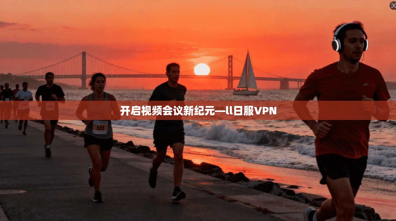 开启视频会议新纪元—ll日服VPN