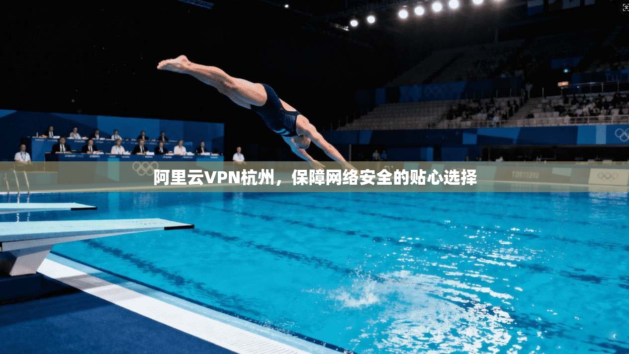 阿里云VPN杭州，保障网络安全的贴心选择