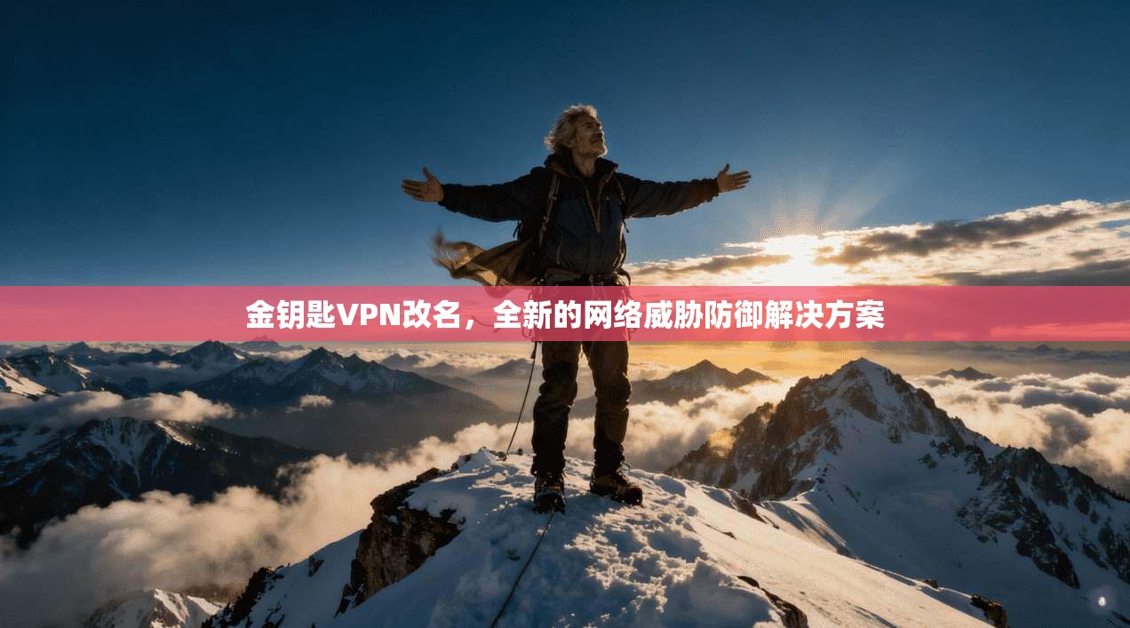 金钥匙VPN改名，全新的网络威胁防御解决方案