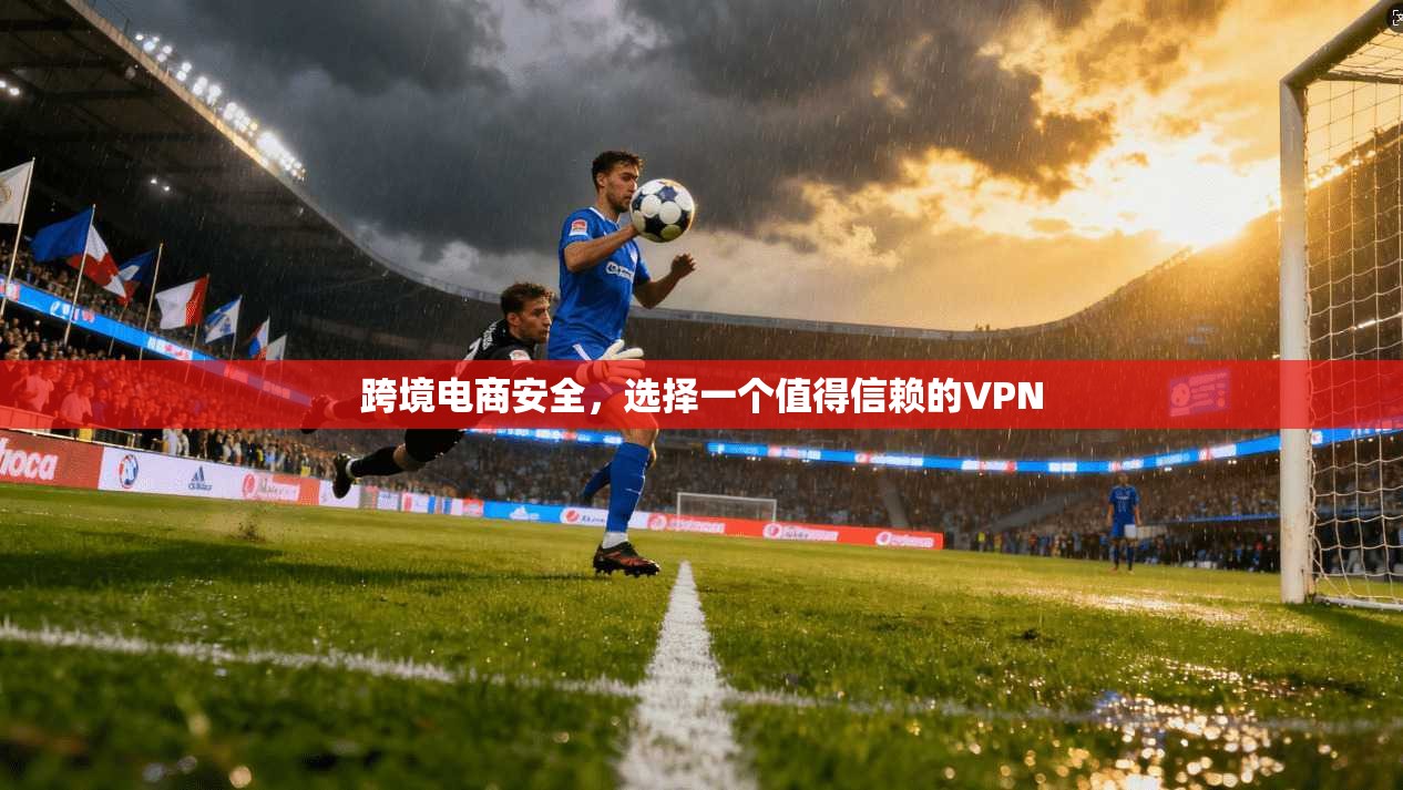 跨境电商安全，选择一个值得信赖的VPN