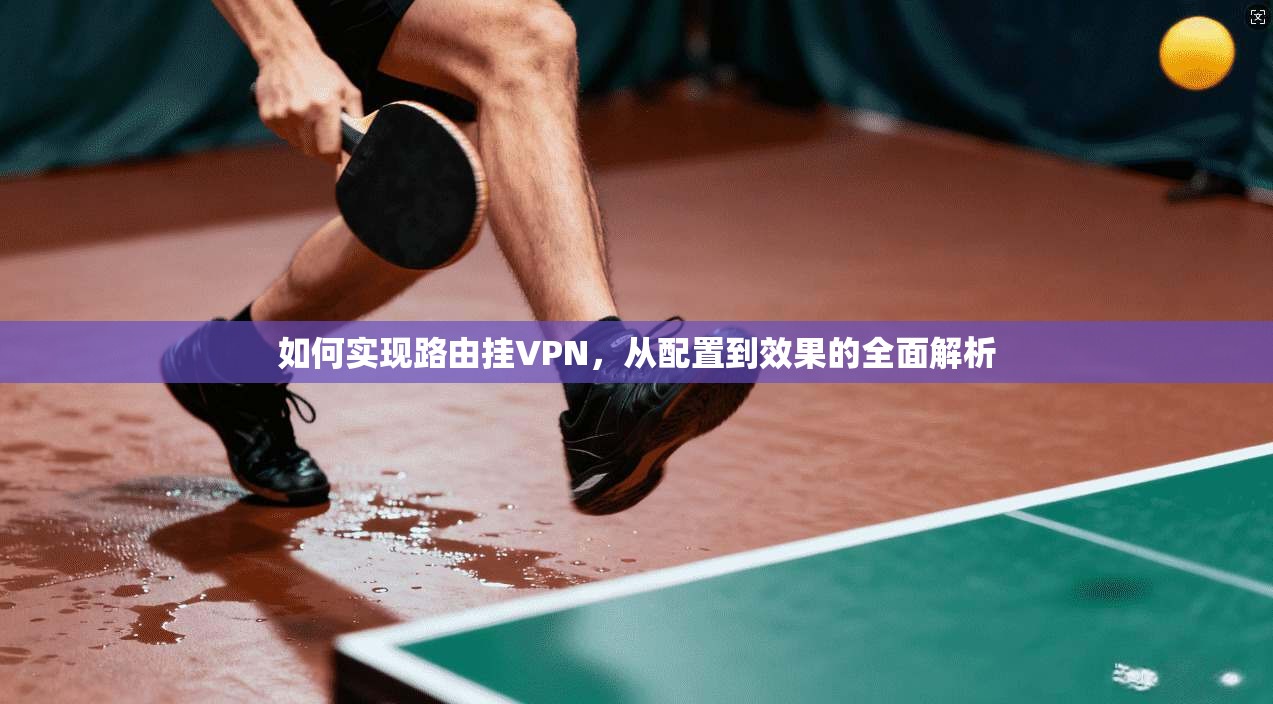 如何实现路由挂VPN,从配置到效果的全面解析