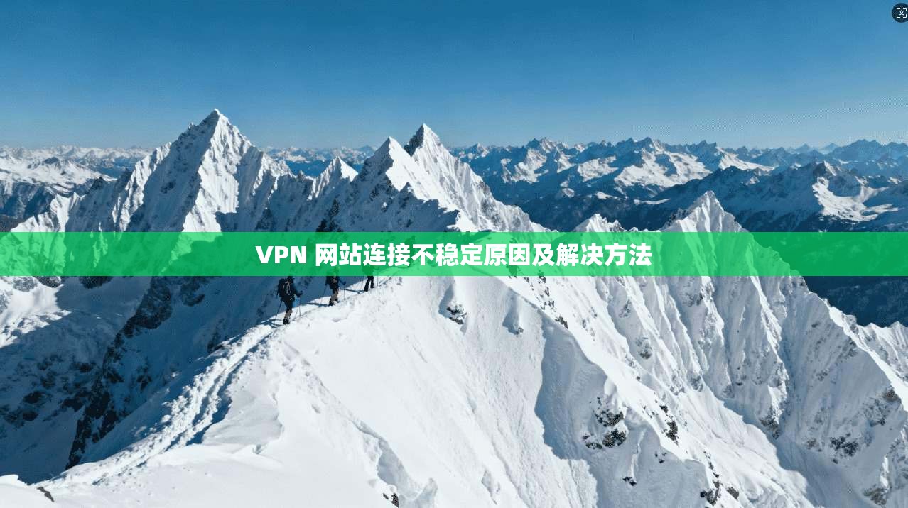 VPN 网站连接不稳定原因及解决方法