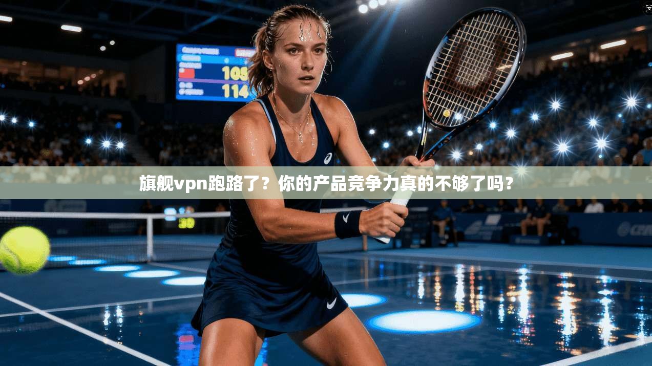 旗舰vpn跑路了？你的产品竞争力真的不够了吗？