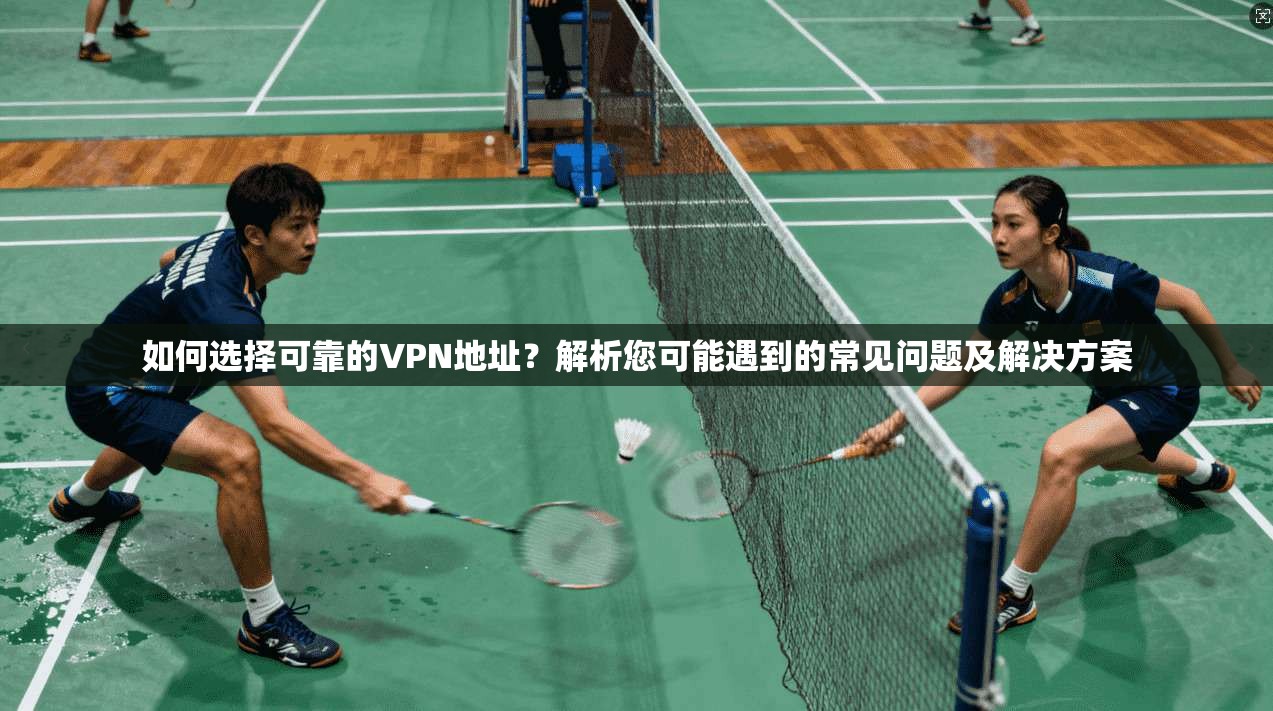 如何选择可靠的VPN地址？解析您可能遇到的常见问题及解决方案