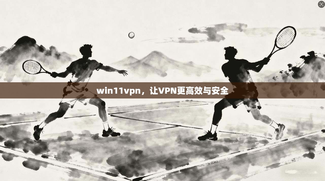 win11vpn，让VPN更高效与安全