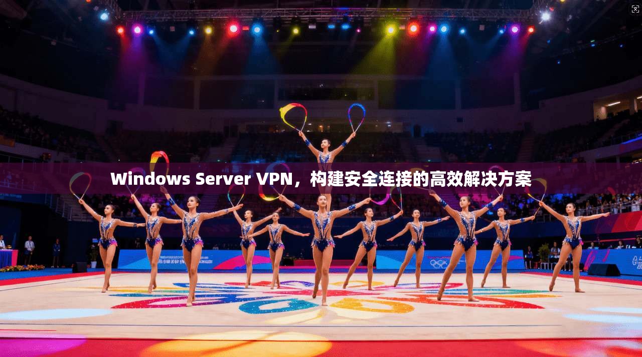 Windows Server VPN，构建安全连接的高效解决方案