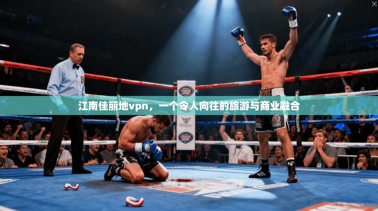 江南佳丽地vpn，一个令人向往的旅游与商业融合