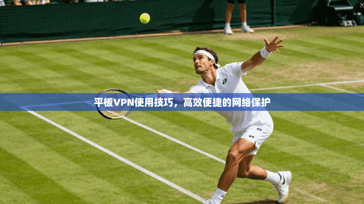 平板VPN使用技巧，高效便捷的网络保护