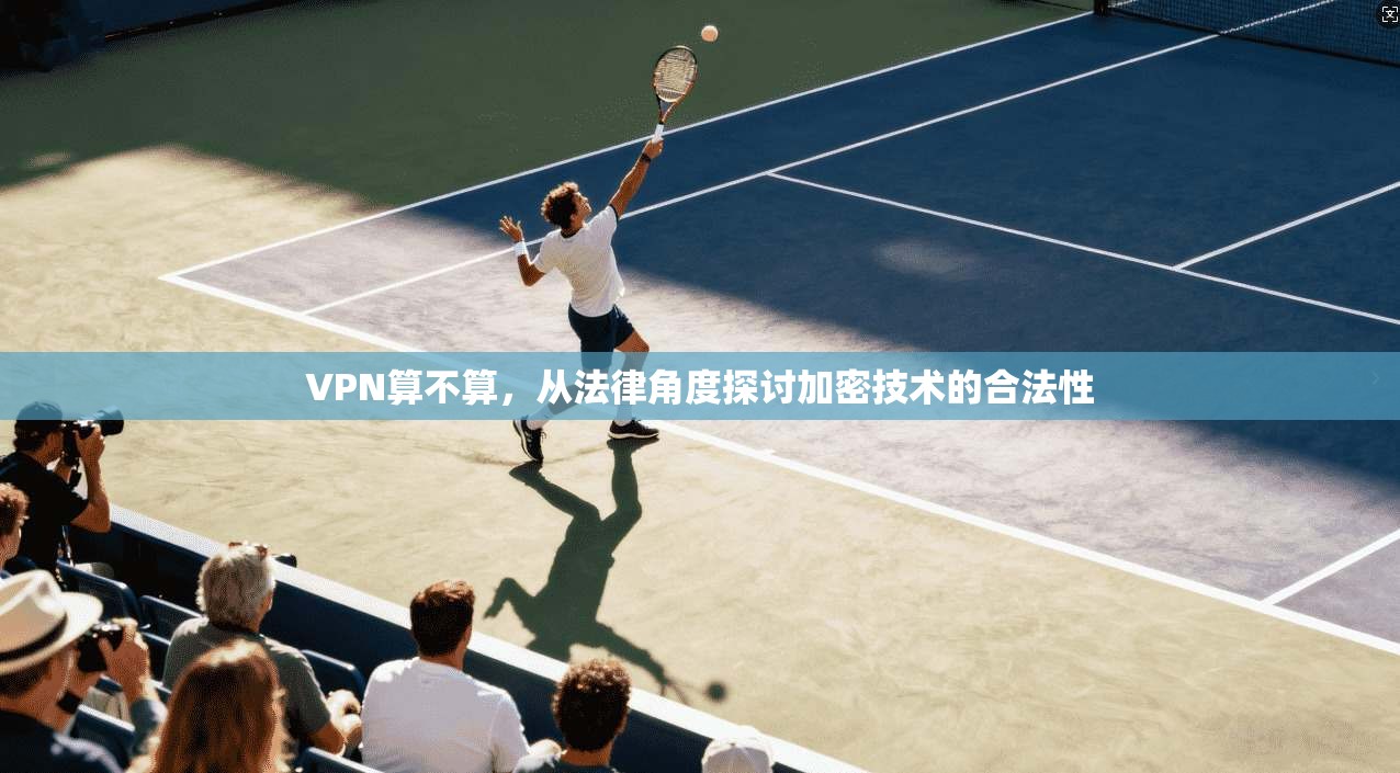 VPN算不算，从法律角度探讨加密技术的合法性