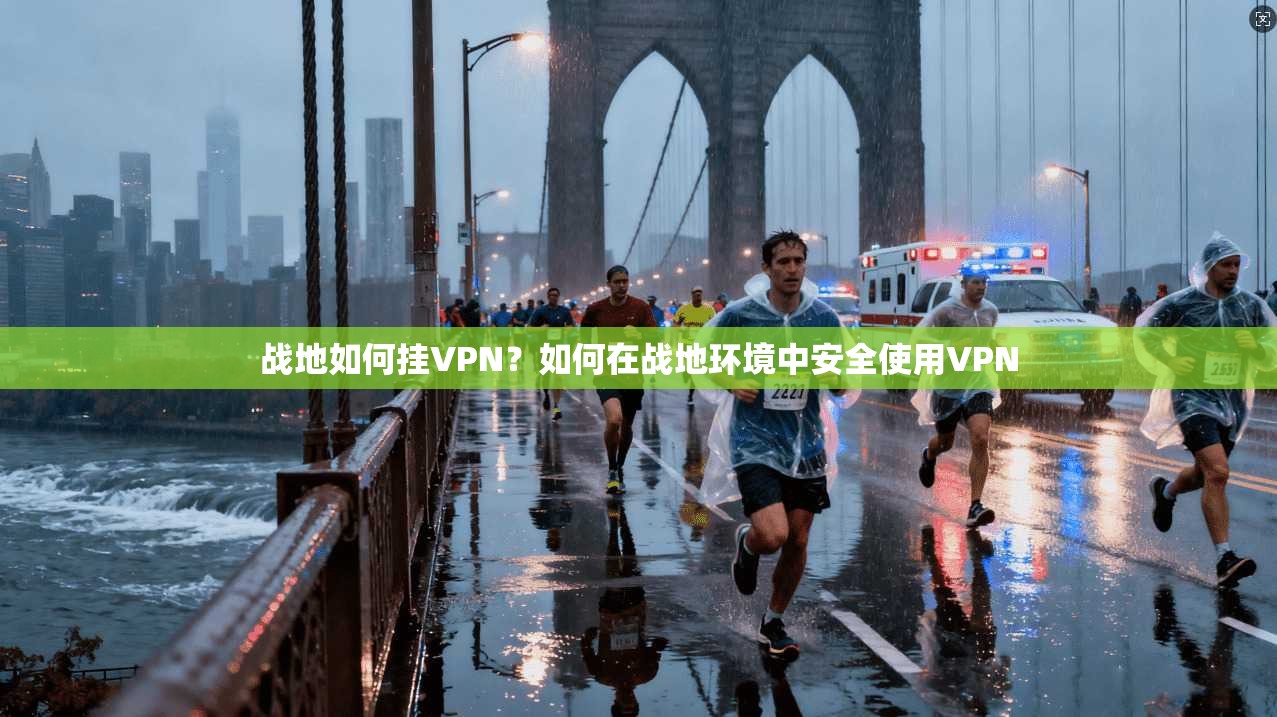 战地如何挂VPN？如何在战地环境中安全使用VPN