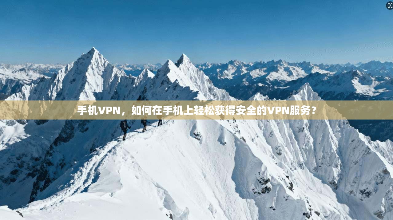手机VPN,如何在手机上轻松获得安全的VPN服务?