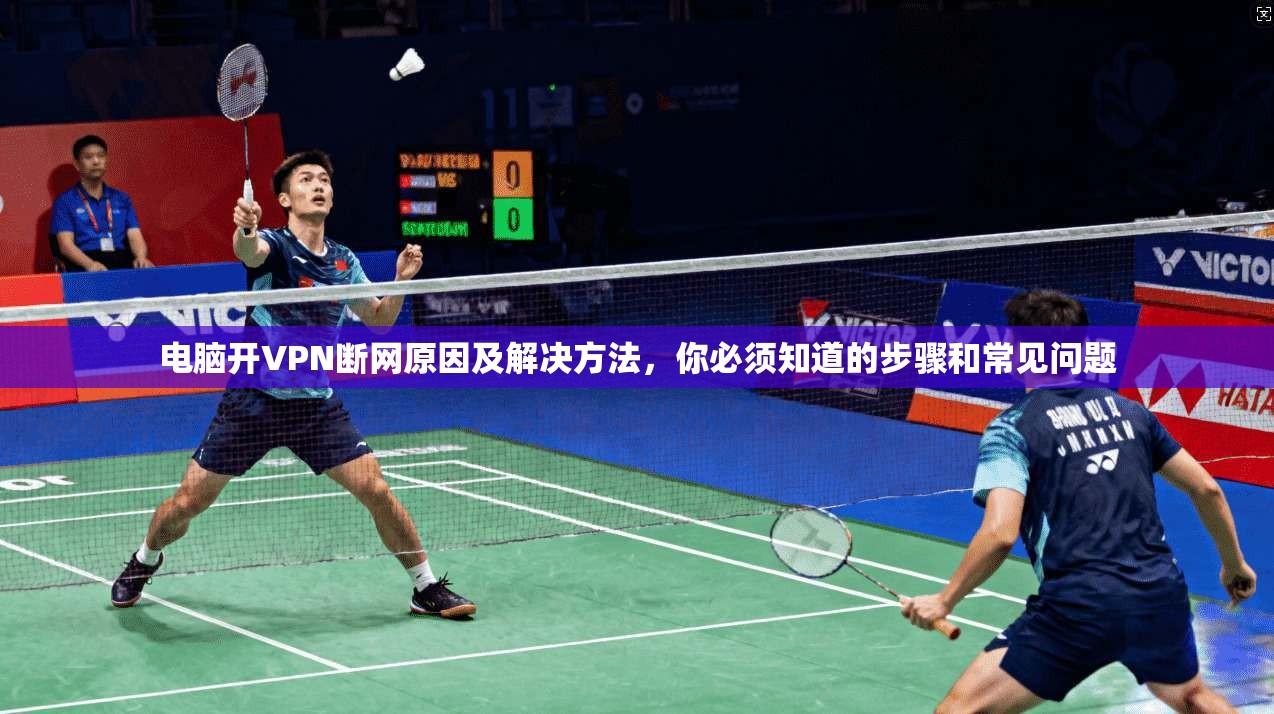 电脑开VPN断网原因及解决方法，你必须知道的步骤和常见问题
