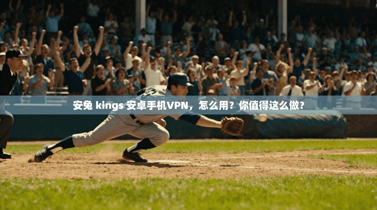 安兔 kings 安卓手机VPN，怎么用？你值得这么做？