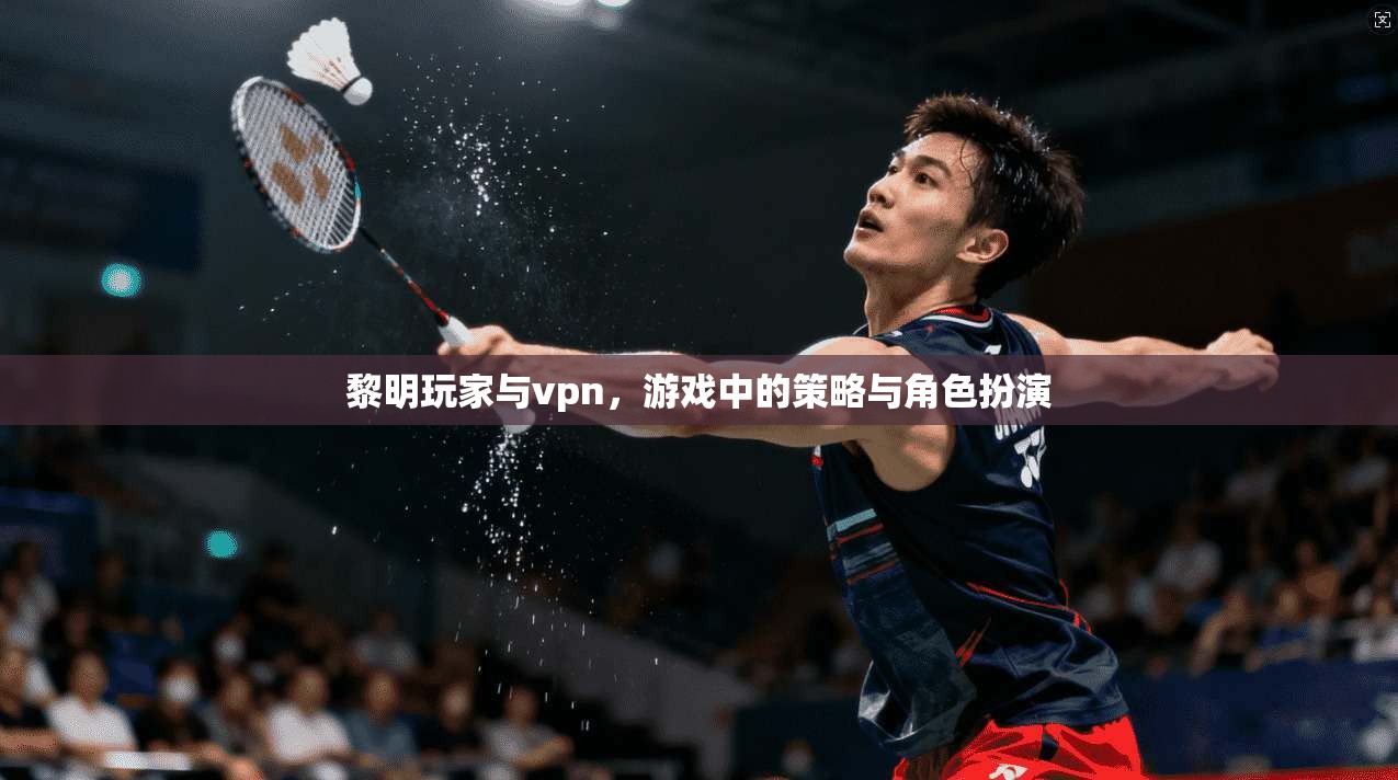 黎明玩家与vpn，游戏中的策略与角色扮演