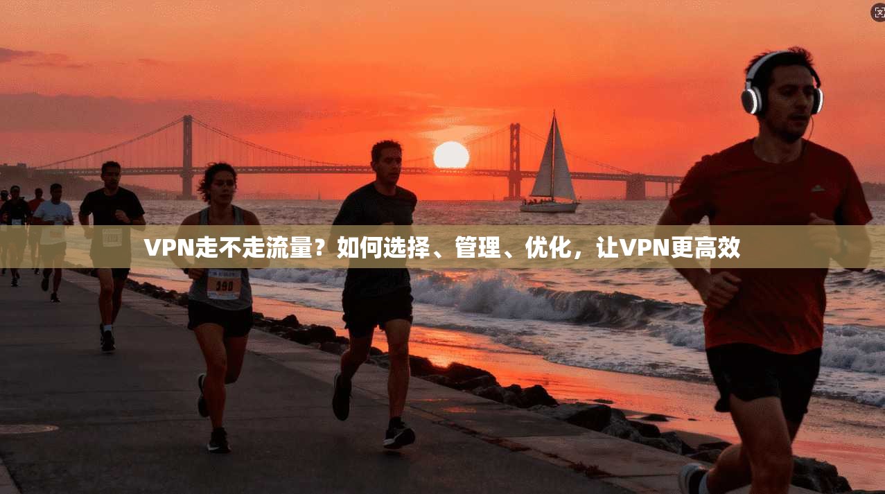 VPN走不走流量？如何选择、管理、优化，让VPN更高效