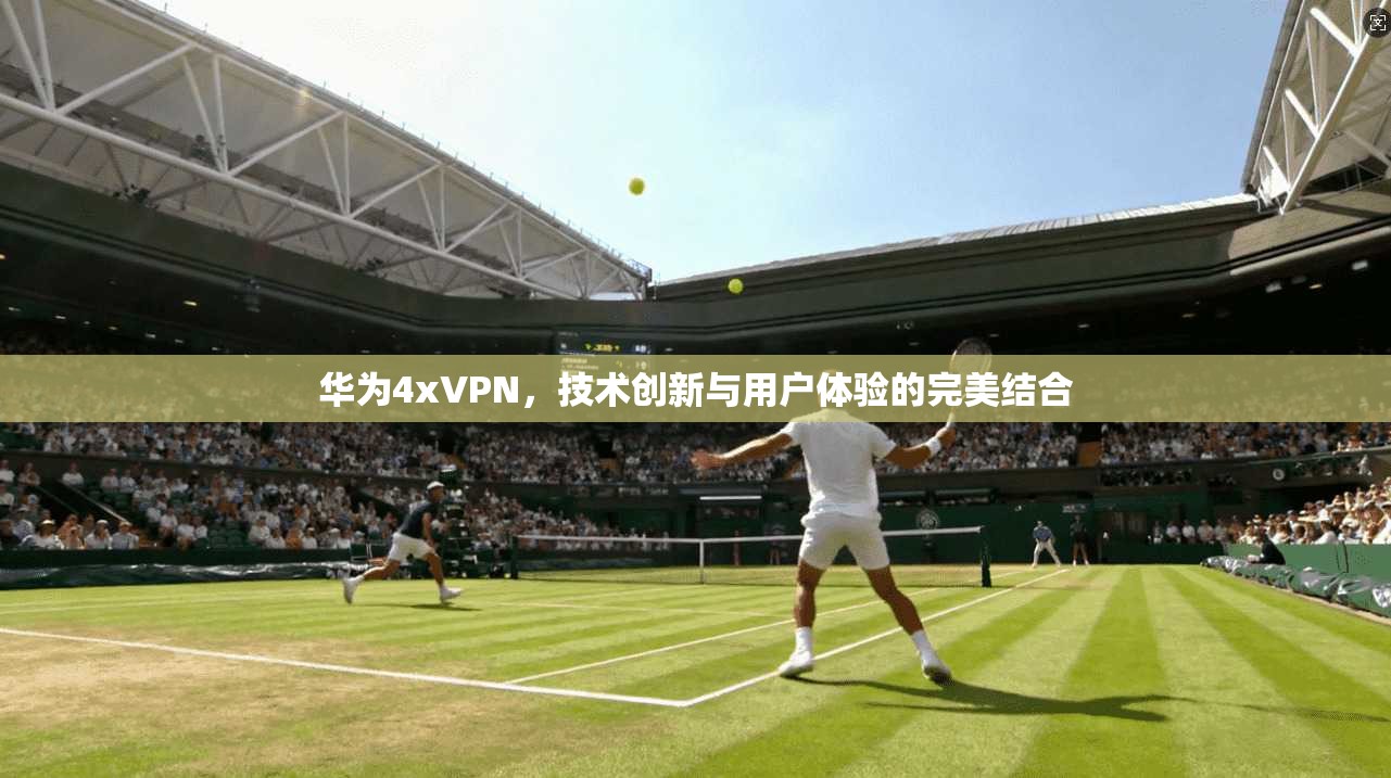 华为4xVPN，技术创新与用户体验的完美结合