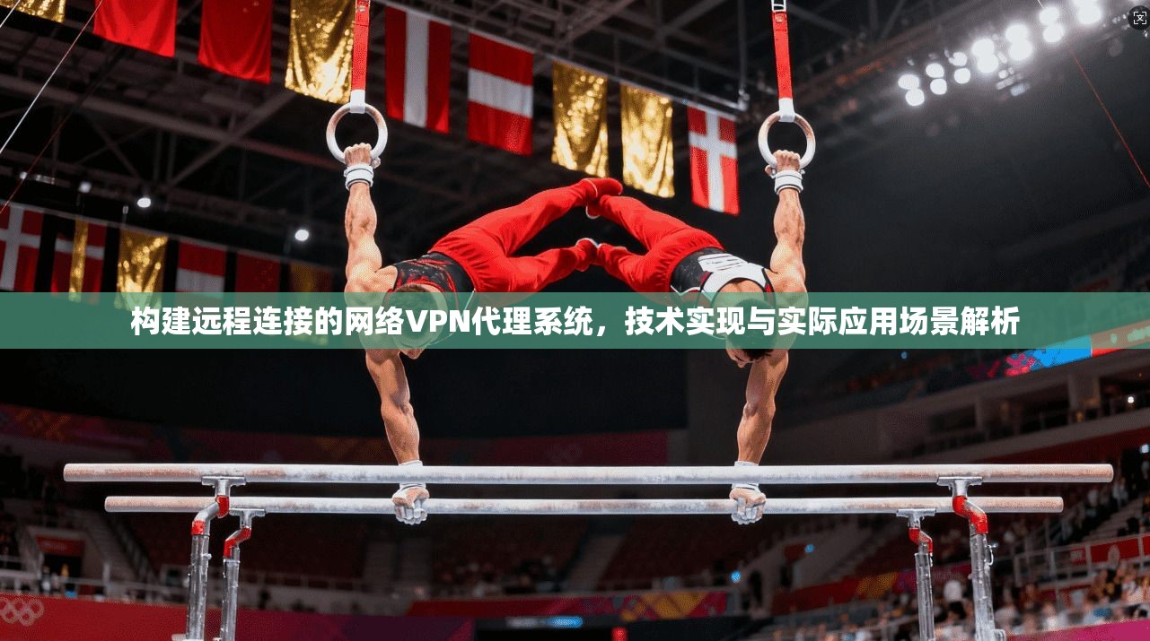 构建远程连接的网络VPN代理系统,技术实现与实际应用场景解析