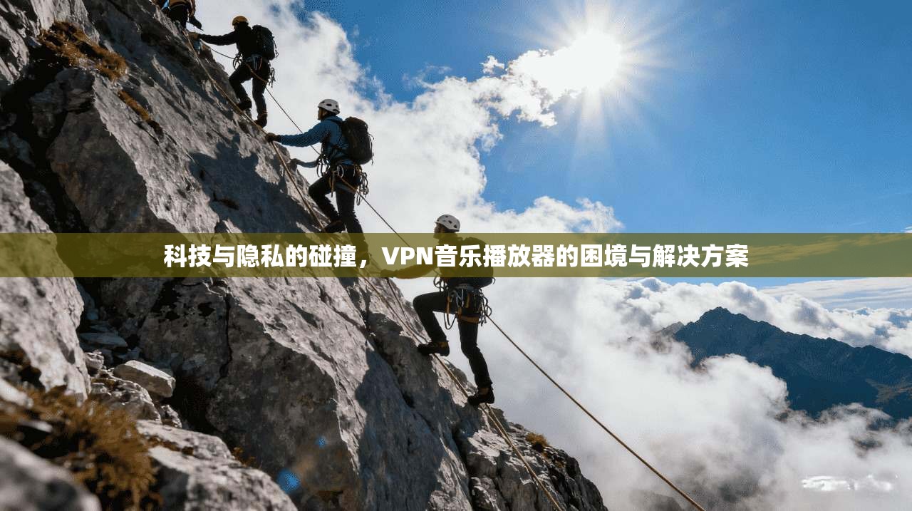 科技与隐私的碰撞，VPN音乐播放器的困境与解决方案