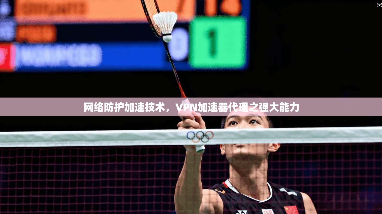 网络防护加速技术，VPN加速器代理之强大能力