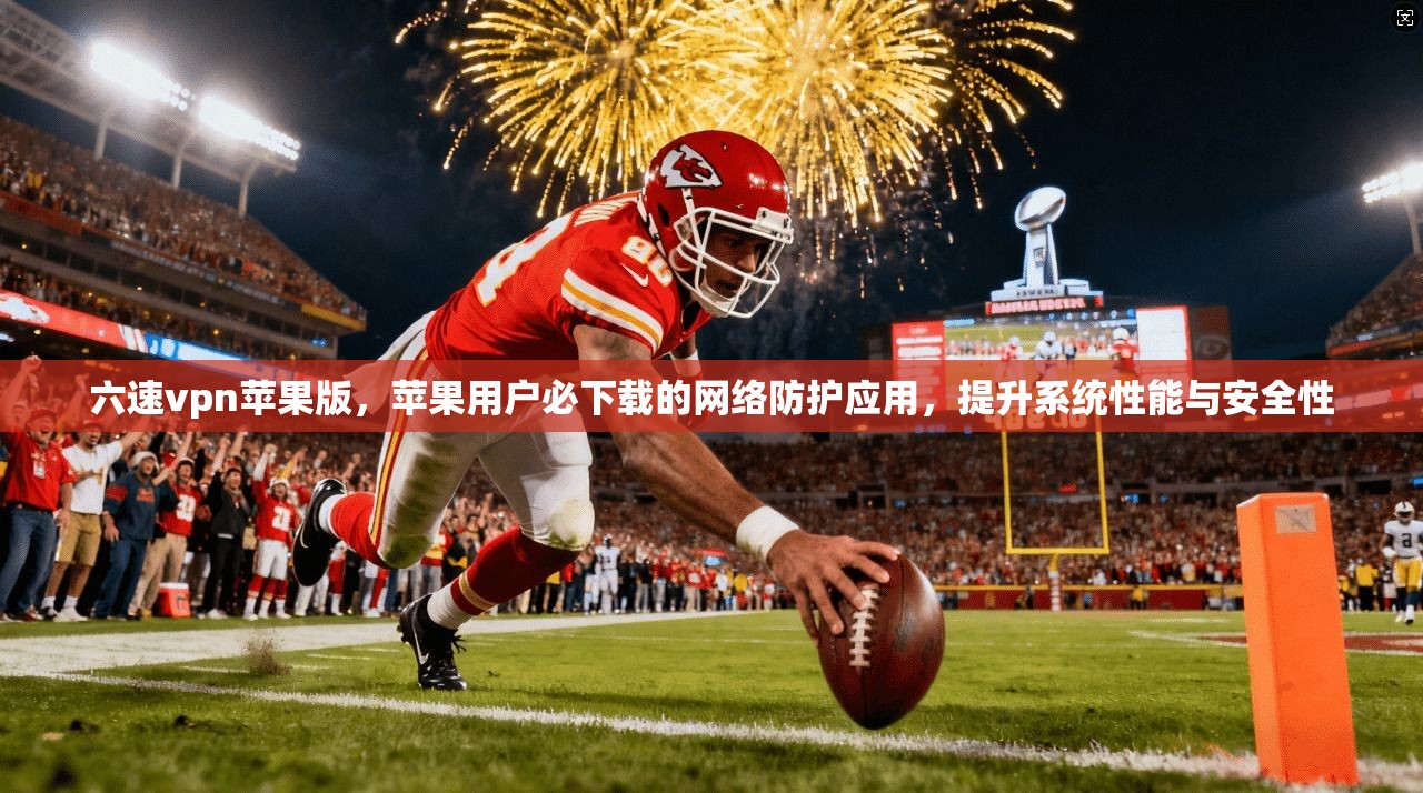六速vpn苹果版,苹果用户必下载的网络防护应用,提升系统性能与安全性
