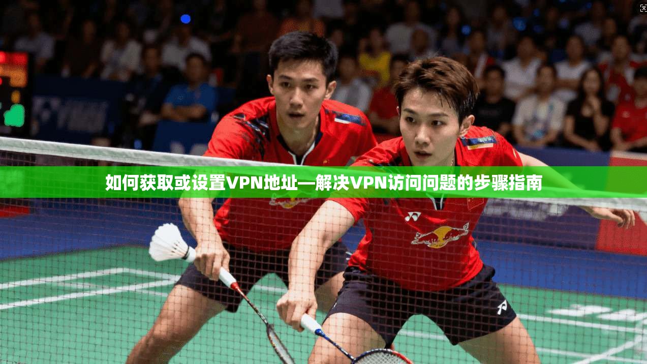 如何获取或设置VPN地址—解决VPN访问问题的步骤指南