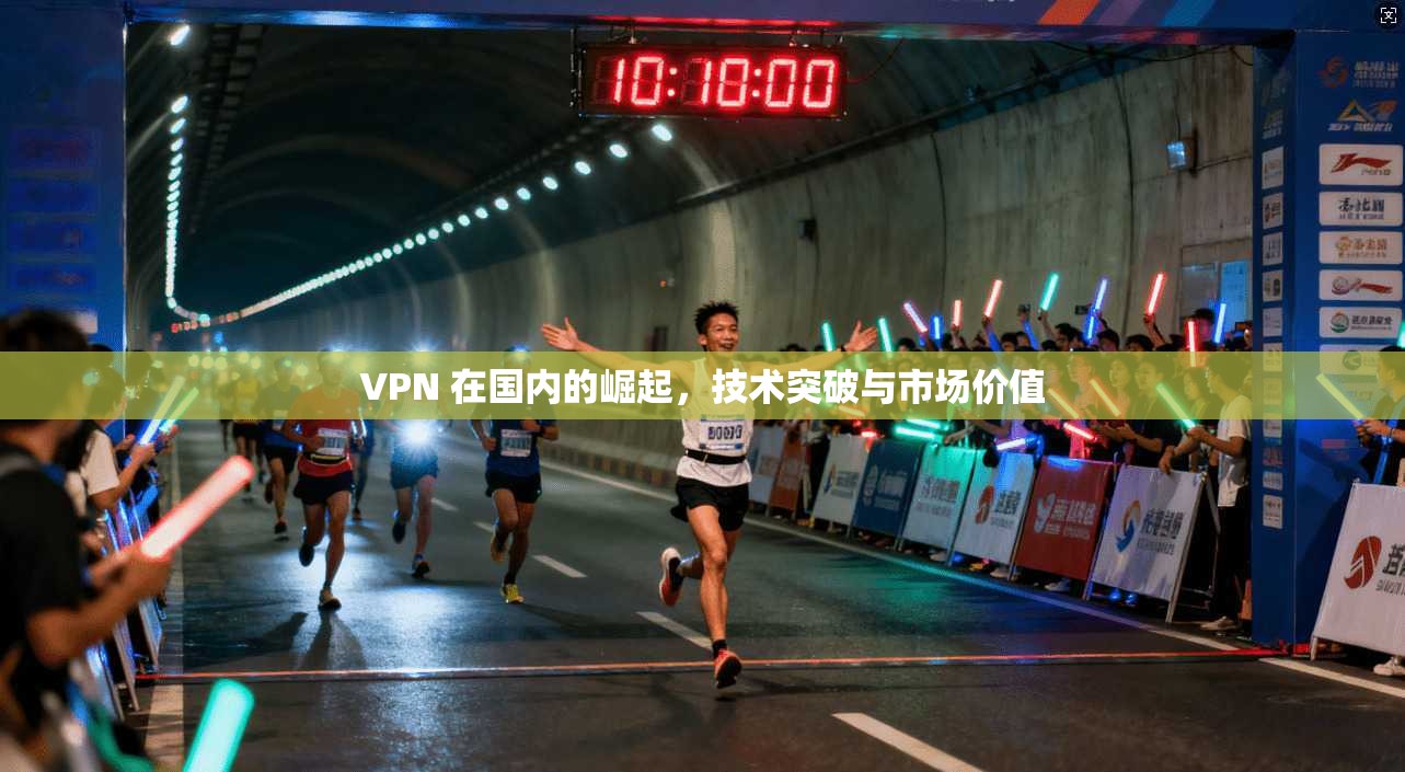 VPN 在国内的崛起,技术突破与市场价值