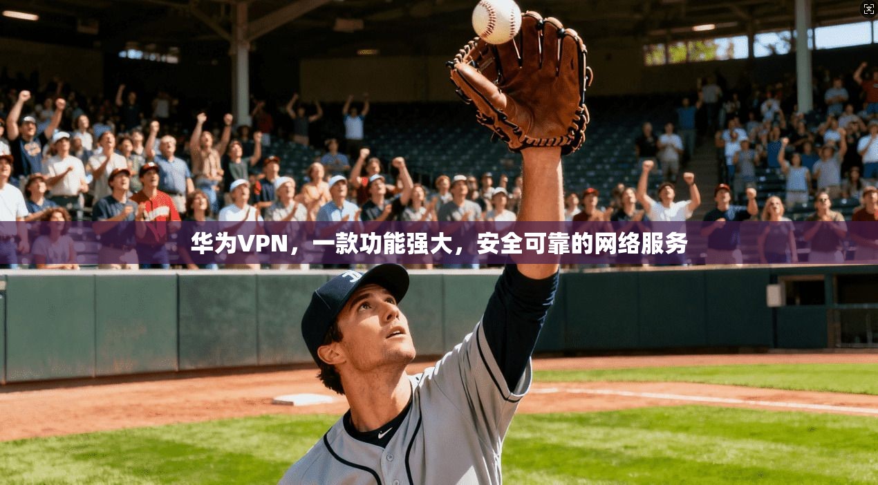 华为VPN，一款功能强大，安全可靠的网络服务
