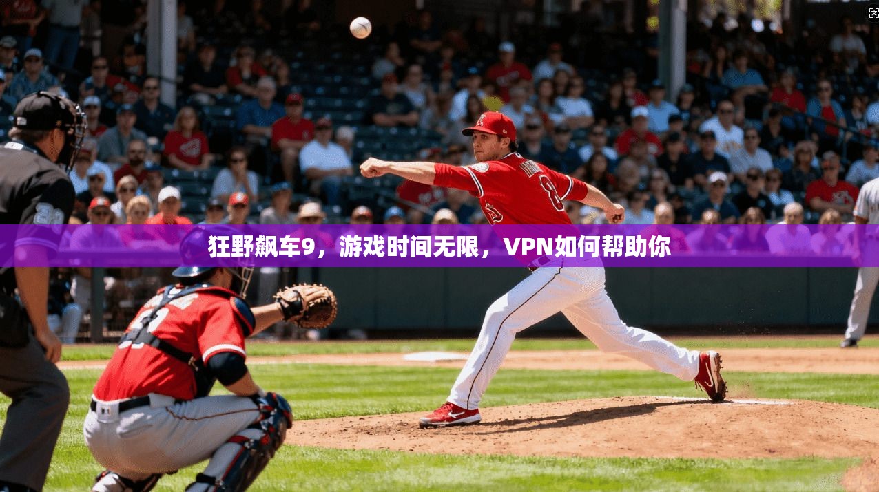 狂野飙车9，游戏时间无限，VPN如何帮助你