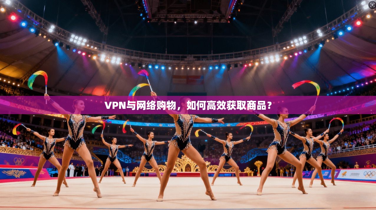 VPN与网络购物，如何高效获取商品？